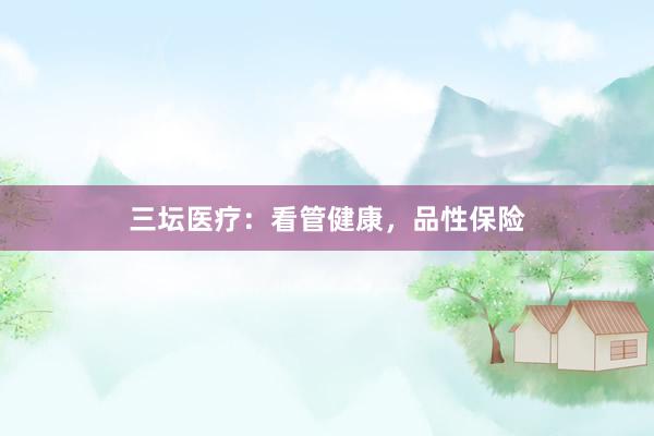 三坛医疗：看管健康，品性保险