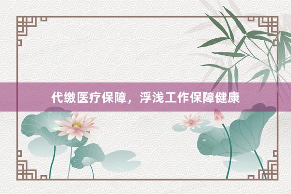 代缴医疗保障，浮浅工作保障健康